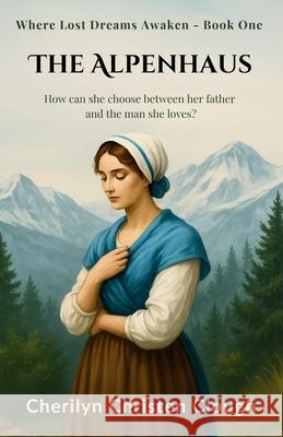 The Alpenhaus: Where Lost Dreams Awaken - Book One Cherilyn Christen Clough 9781955663038