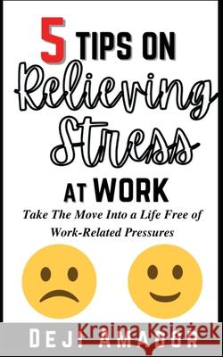 5 Tips on Relieving Stress at Work: Take The Move Into A Life Free Of Work-Related Pressures, Developing Self-Control, Overcoming Workplace Anxiety An Amador, Deji 9781955669009