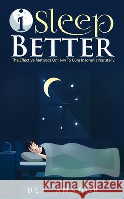 I Sleep Better: Discover The Effective Methods To Cure Insomnia Naturally, Overcome And Get Plenty of Sleep Each Night, Let's Heal and Deji Amador 9781955669030