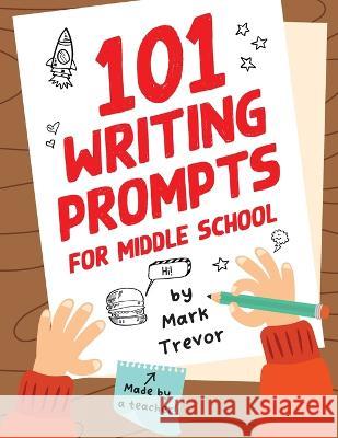 101 Writing Prompts for Middle School: Fun and Engaging Prompts for Stories, Journals, Essays, Opinions, and Writing Assignments Mark Trevor Red Wolf Press  9781955731034 Red Wolf Press
