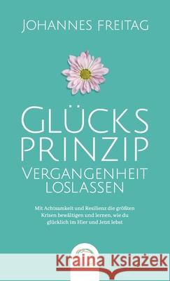 Glücksprinzip - Vergangenheit loslassen: Mit Achtsamkeit und Resilienz die größten Krisen bewältigen und lernen, wie du glücklich im Hier und Jetzt le Freitag, Johannes 9781955763028