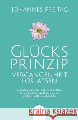 Glücksprinzip - Vergangenheit loslassen: Mit Achtsamkeit und Resilienz die größten Krisen bewältigen und lernen, wie du glücklich im Hier und Jetzt le Freitag, Johannes 9781955763035