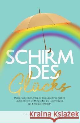 Schirm des Glücks: Dein praktischer Leitfaden, um da positiv zu denken und zu bleiben, wo Miesepeter und Dauernörgler auf dich niederprasseln Johannes Freitag 9781955763301 Orange Orchard LLC