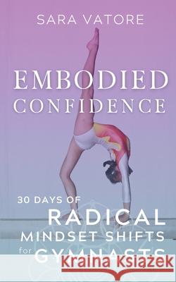 Embodied Confidence: 30 Days of Radical Mindset Shifts for Gymnasts Sara Vatore 9781955789004 Somasynthesis Studios