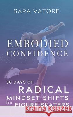 Embodied Confidence: 30 Days of Radical Mindset Shifts for Figure Skaters Sara Vatore 9781955789066 Somasynthesis Studios