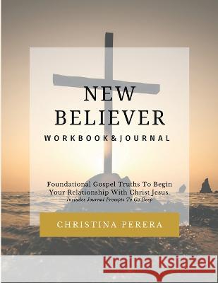 New Believer Workbook: Foundational Gospel Truths To Begin Your Relationship With Christ Jesus Christina Perera   9781955800006 Christina Perera Media, LLC