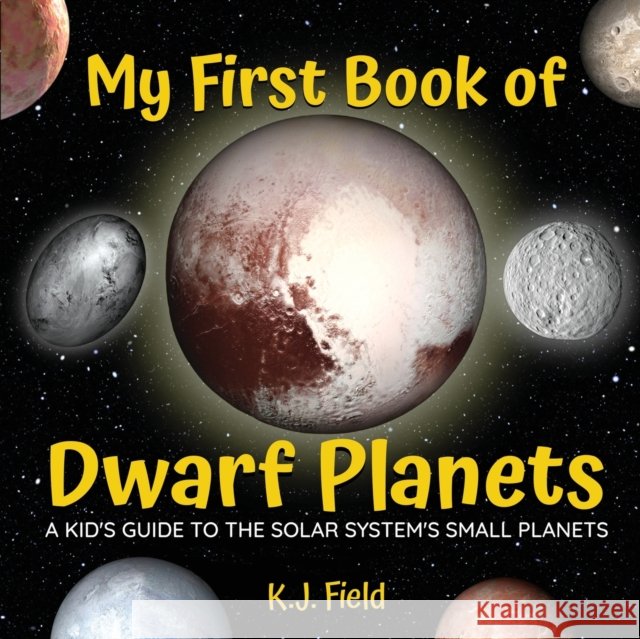 My First Book of Dwarf Planets: A Kid's Guide to the Solar System's Small Planets K. J. Field 9781955815031 Plutoshine Press