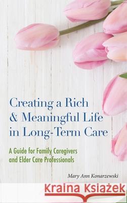 Creating a Rich & Meaningful Life in Long-Term Care: A Guide for Family Caregivers and Elder Care Professionals Mary Ann Konarzewski 9781955821087 Apocryphile Press