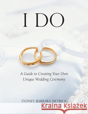 I Do: A Guide to Creating Your Own Unique Wedding Ceremony Sydney Barbara Metrick 9781955821131 Apocryphile Press