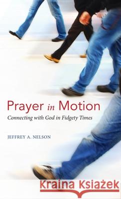 Prayer in Motion: Connecting with God in Fidgety Times Jeffrey A. Nelson 9781955821247 Apocryphile Press