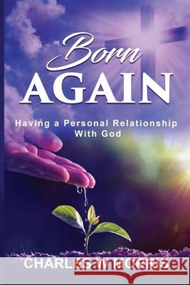 Born Again: Having A Personal Relationship With God Charles W Morris 9781955830188 Raising the Standard International Publishing