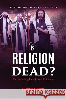 Is Religion Dead?: The Believing Unbelievers Epidemic Charles W Morris 9781955830638 Raising the Standard International Publishing