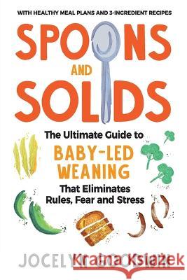 Spoons and Solids: The Ultimate Guide to Baby-Led Weaning That Eliminates Rules, Fear, and Stress Jocelyn Goodwin 9781955865029