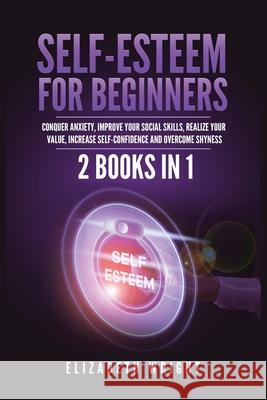 Self-Esteem for Beginners: 2 Books in 1: Conquer Anxiety, Improve Your Social Skills, Realize Your Value, Increase Self-Confidence and Overcome Shyness Elizabeth Wright 9781955883085
