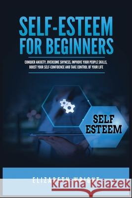 Self-Esteem for Beginners: Conquer Anxiety, Overcome Shyness, Improve Your People Skills, Boost Your Self-Confidence and Take Control of Your Life Elizabeth Wright 9781955883108 Kyle Andrew Robertson