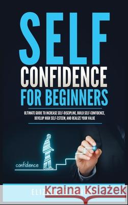 Self-Confidence for Beginners: Ultimate Guide to Increase Self-Discipline, Build Self-Confidence, Develop High Self-Esteem, and Realize Your Value Elizabeth Wright 9781955883139 Kyle Andrew Robertson