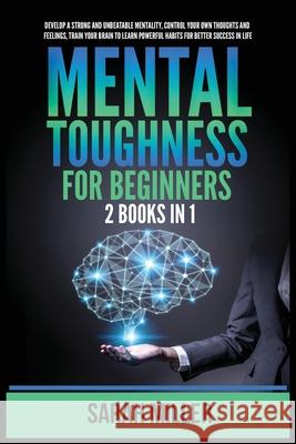 Mental Toughness for Beginners: 2 Books in 1: Develop a Strong and Unbeatable Mentality, Control Your Own Thoughts and Feelings, Train Your Brain to Learn Powerful Habits for Better Success in Life Sarah Miller 9781955883207