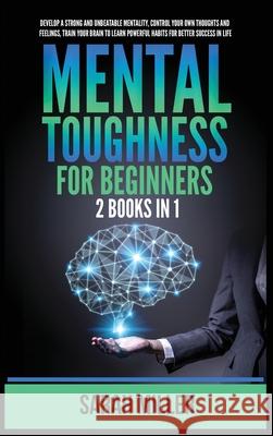 Mental Toughness for Beginners: 2 Books in 1: Develop a Strong and Unbeatable Mentality, Control Your Own Thoughts and Feelings, Train Your Brain to Learn Powerful Habits for Better Success in Life Sarah Miller 9781955883214 Kyle Andrew Robertson