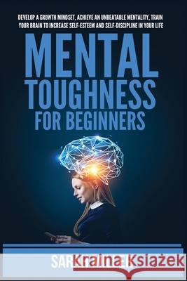 Mental Toughness for Beginners: Develop a Growth Mindset, Achieve an Unbeatable Mentality, Train Your Brain to Increase Self-Esteem and Self-Disciplin Sarah Miller 9781955883221