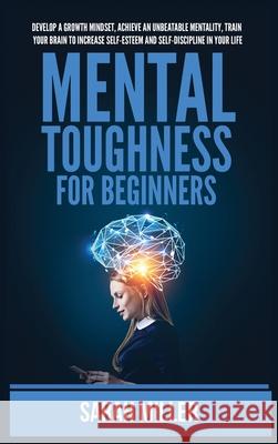 Mental Toughness for Beginners: Develop a Growth Mindset, Achieve an Unbeatable Mentality, Train Your Brain to Increase Self-Esteem and Self-Discipline in Your Life Sarah Miller 9781955883238 Kyle Andrew Robertson