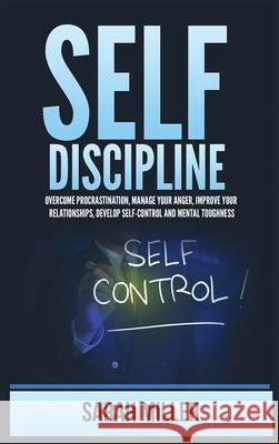 Self-Discipline: Overcome Procrastination, Manage Your Anger, Improve Your Relationships, Develop Self-Control and Mental Toughness Sarah Miller 9781955883252