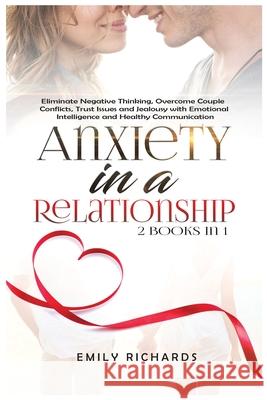 Anxiety in a Relationship: 2 Books in 1: Eliminate Negative Thinking, Overcome Couple Conflicts, Trust Issues and Jealousy with Emotional Intelligence and Healthy Communication Emily Richards 9781955883269 Kyle Andrew Robertson
