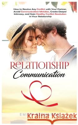 Relationship Communication: How to Resolve Any Conflict with Your Partner, Avoid Communication Mistakes, Create Deeper Intimacy, and Gain Healthy Conflict Resolution in Your Relationship Emily Richards 9781955883313 Kyle Andrew Robertson