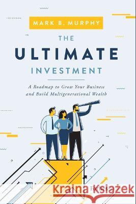 The Ultimate Investment: A Roadmap to Grow Your Business and Build Multigenerational Wealth Mark B. Murphy 9781955884259 Forbesbooks