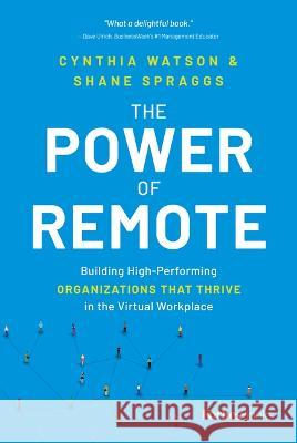 The Power of Remote: Building High-Performing Organizations That Thrive in the Virtual Workplace Cynthia Watson Shane Spraggs 9781955884440