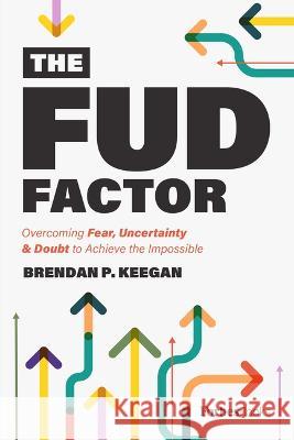 The Fud Factor: Overcoming Fear, Uncertainty & Doubt to Achieve the Impossible Brendan Keegan 9781955884464 Forbesbooks