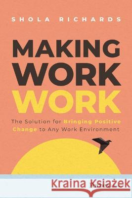 Making Work Work: The Solution for Bringing Positive Change to Any Work Environment Shola Richards 9781955884471 Forbesbooks