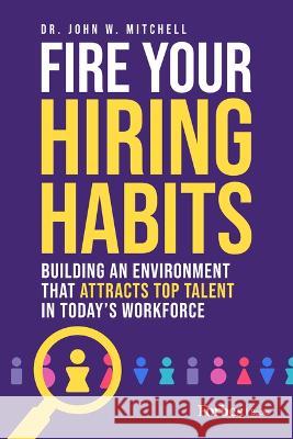 Fire Your Hiring Habits: Innovating the Ways You Hire, Develop, and Retain Talent in the Modern Workforce Mitchell, John 9781955884983