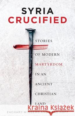 Syria Crucified: Stories of Modern Martyrdom in an Ancient Christian Land Brad Hoff Zachary Wingerd  9781955890038 Ancient Faith Publishing