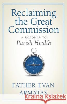 Reclaiming the Great Commission: A Roadmap to Parish Health Evan Armatas John Maddes  9781955890298