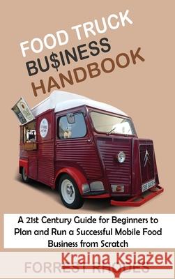 Food Truck Business Handbook: A 21st Century Guide for Beginners to Plan and Run a Successful Mobile Food Business from Scratch Forrest Rhodes 9781955935005 C.U Publishing LLC