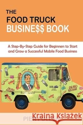 The Food Truck Business Book: A Step-By-Step Guide for Beginners to Start and Grow a Successful Mobile Food Business Pier Fuller 9781955935036