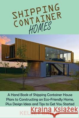 Shipping Container Homes: A Hand Book of Shipping Container House Plans to Constructing an Eco-Friendly Home, Plus Design Ideas and Tips to Get You Started Kelsey Bates 9781955935050 C.U Publishing LLC