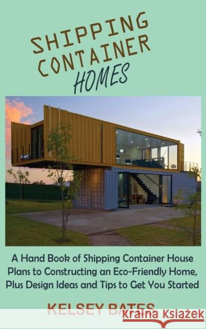 Shipping Container Homes: A Hand Book of Shipping Container House Plans to Constructing an Eco-Friendly Home, Plus Design Ideas and Tips to Get Kelsey Bates 9781955935067 C.U Publishing LLC