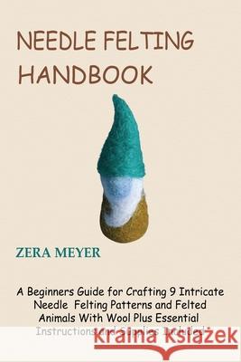 Needle Felting Handbook: A Beginners Guide for Crafting 9 Intricate Needle Felting Patterns and Felted Animals With Wool Plus Essential Instruc Zera Meyer 9781955935210 Core Publishing LLC
