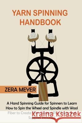 Yarn Spinning Handbook: A Hand Spinning Guide for Spinners to Learn How to Spin the Wheel or Spindle with Wool Fiber to Create Yarn Designs Pl Zera Meyer 9781955935289 Core Publishing LLC
