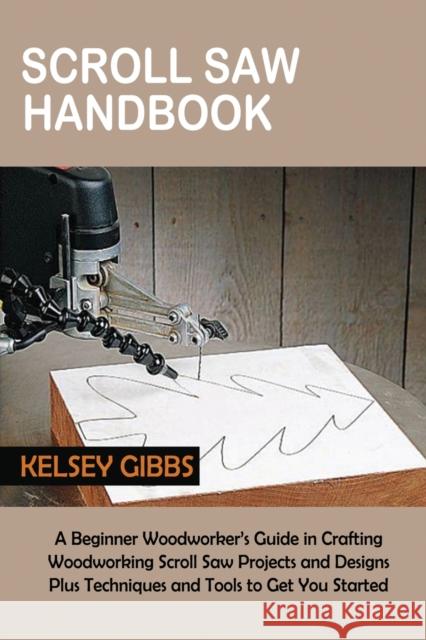 Scroll Saw Handbook: A Beginner Woodworker's Guide in Crafting Woodworking Scroll Saw Projects and Designs Plus Techniques and Tools to Get Gibbs, Kelsey 9781955935357