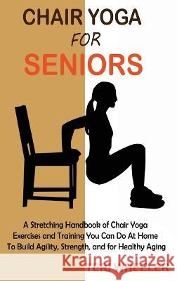 Chair Yoga for Seniors: A Stretching Handbook of Chair Yoga Exercises and Training You Can Do At Home To Build Agility, Strength, and for Healthy Aging Teri Wheeler 9781955935425 Core Publishing LLC
