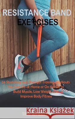 Resistance Band Exercises: 24 Stretching and Strength Training Workouts You Can Do at Home or On the Go to Build Muscle, Lose Weight and Improve Wheeler, Teri 9781955935487 Core Publishing LLC