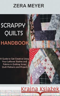 Scrappy Quilts Handbook: A Guide to Get Creative Using Your Leftover Stashes and Fabrics in Quilting Scrap Quilt Patterns and Projects Zera Meyer 9781955935500 Core Publishing LLC