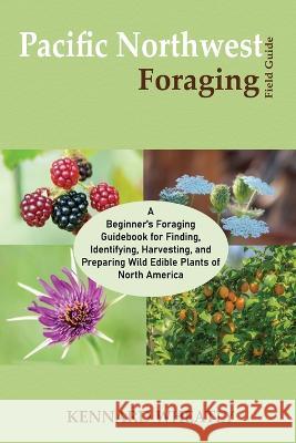 Pacific Northwest Foraging Field Guide: A Beginner\'s Foraging Guidebook for Finding, Identifying, Harvesting, and Preparing Wild Edible Plants of Nort Kennard Wheatly 9781955935555 Core Publishing LLC