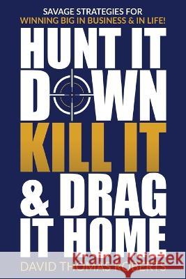 Hunt It Down, Kill It & Drag It Home: Savage Strategies for Winning Big in Business & in Life David Thomas Roberts 9781955937030 Defiance Press & Publishing, LLC