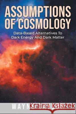 Assumptions Of Cosmology: Data-Based Alternatives To Dark Energy And Dark Matter Wayne Taylor 9781955944700 Litprime Solutions