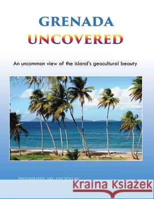 Grenada Uncovered: An uncommon view of the island's geocultural beauty Raymond D. Viechweg 9781955955089 Goldtouch Press, LLC