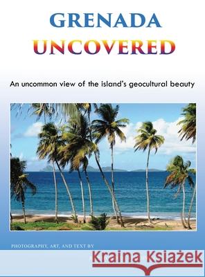 Grenada Uncovered: An uncommon view of the island's geocultural beauty Raymond D. Viechweg 9781955955096 Goldtouch Press, LLC