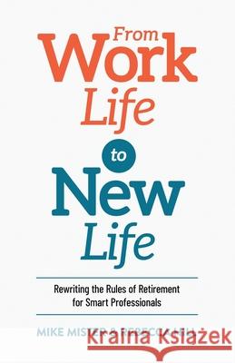 From Work Life to New Life: Rewriting the Rules of Retirement for Smart Professionals Mike Mister Rebecca Hill 9781955985215 PYP Academy Press